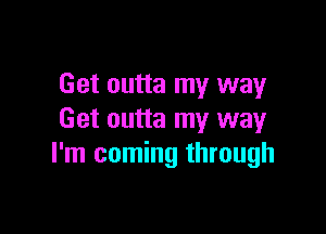 Get outta my way

Get outta my way
I'm coming through