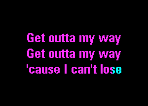 Get outta my way

Get outta my way
'cause I can't lose