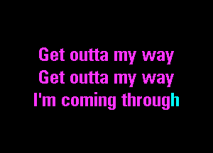 Get outta my way

Get outta my way
I'm coming through