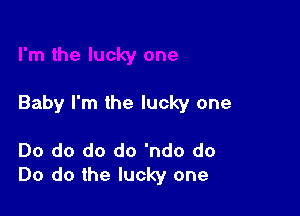 Baby I'm the lucky one

Do do do do 'ndo do
Do do the lucky one