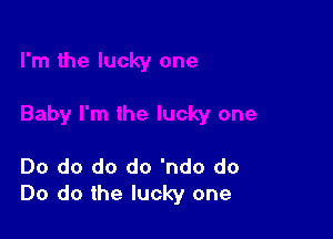 Do do do do 'ndo do
Do do the lucky one