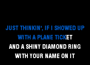 JUST THIHKIH', IF I SHOWED UP
WITH A PLANE TICKET
AND A SHINY DIAMOND RING
WITH YOUR NAME ON IT