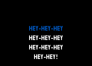 HEY-HEY-HEY

HEY-HEY-HEY
HEY-HEY-HEY
HEY-HEY!