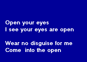 Open your eyes
I see your eyes are open

Wear no disguise for me
Come into the open