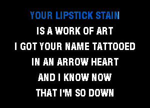 YOUR LIPSTICK STAIN
IS A WORK OF ART
I GOT YOUR NAME TATTOOED
IN AN ARROW HEART
AND I KNOW HOW
THAT I'M SO DOWN