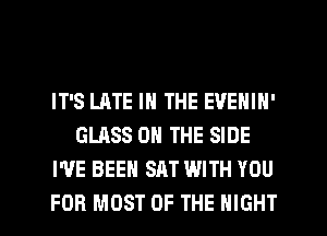 IT'S LATE IN THE EVENIN'
GLASS ON THE SIDE
WE BEEN SAT WITH YOU
FOR MOST OF THE NIGHT