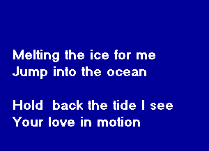 Melting the ice for me
Jump into the ocean

Hold back the tide I see
Your love in motion