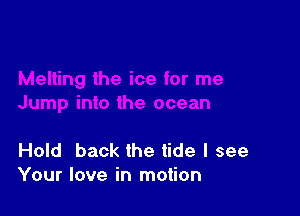 Hold back the tide I see
Your love in motion