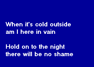 When it's cold outside
am I here in vain

Hold on to the night
there will be no shame