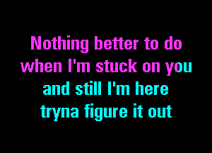 Nothing better to do
when I'm stuck on you

and still I'm here
tryna figure it out