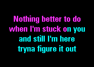 Nothing better to do
when I'm stuck on you

and still I'm here
tryna figure it out