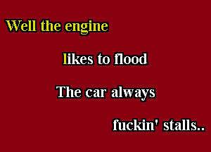 Well the engine

likes to flood

The car always

fuckin' stalls..