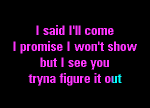 I said I'll come
I promise I won't show

but I see you
tryna figure it out