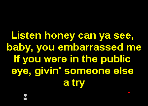 Listen honey can ya see,
baby, you embarrassed me
If you were in the public
eye, givin' someone else

atlfy