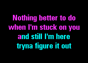 Nothing better to do
when I'm stuck on you

and still I'm here
tryna figure it out