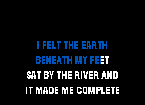l FELT THE EARTH
BENEATH MY FEET
SAT BY THE RIVER AND

IT MADE ME COMPLETE l