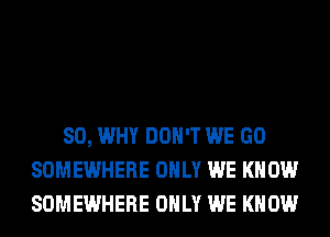 SO, WHY DON'T WE GO
SOMEWHERE ONLY WE KNOW
SOMEWHERE ONLY WE KNOW