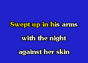 Swept up in his arms

with the night

against her skin