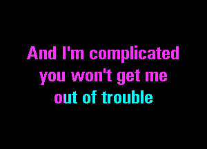 And I'm complicated

you won't get me
out of trouble
