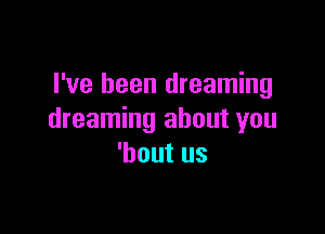 I've been dreaming

dreaming about you
'bout us