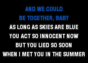 AND WE COULD
BE TOGETHER, BABY
AS LONG AS SKIES ARE BLUE
YOU ACT 80 IHHOCEHT HOW
BUT YOU LIED 80 800
WHEN I MET YOU IN THE SUMMER