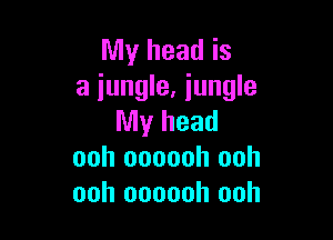 My head is
a jungle. jungle

My head
ooh oooooh ooh
ooh oooooh ooh