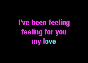 I've been feeling

feeling for you
my love