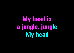My head is

a iungle. iungle
My head