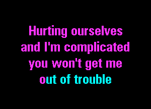 Hurting ourselves
and I'm complicated

you won't get me
out of trouble