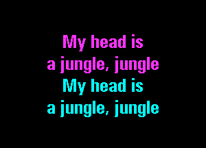 My head is
a jungle. iungle

My head is
a jungle, jungle