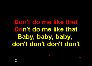 Don't do me like that
Don't do me like that

Baby, baby, baby,
don't don't don't don't