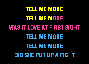 TELL ME MORE
TELL ME MORE
WAS IT LOVE AT FIRST SIGHT
TELL ME MORE
TELL ME MORE
DID SHE PUT UP A FIGHT