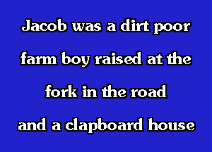 Jacob was a dirt poor
farm boy raised at the
fork in the road

and a clapboard house