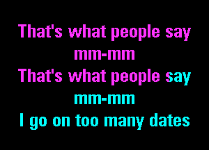 That's what people say
mm-mm

That's what people sayr
mm-mm
I go on too many dates