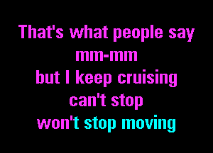 That's what people say
mm-mm

but I keep cruising
can't stop
won't stop moving