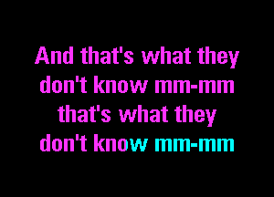 And that's what they
don't know mm-mm
that's what they
don't know mm-mm