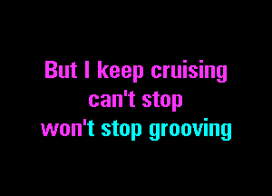 But I keep cruising

can't stop
won't stop grooving