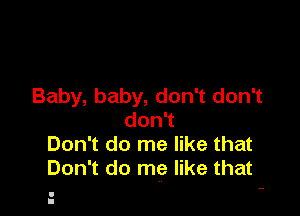 Baby, baby, don't don't

donT
Don't do me like that
Don't do me like that