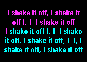 I shake it off, I shake it
off I, l, I shake it off

I shake it off I, l, I shake

it off, I shake it off, I, l, I

shake it off, I shake it off