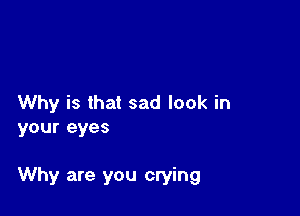 Why is that sad look in
your eyes

Why are you crying