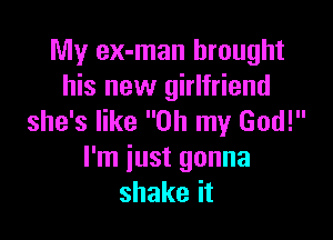 My ex-man brought
his new girlfriend

she's like Oh my God!
I'm iust gonna
shake it