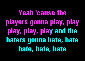 Yeah 'cause the
players gonna play, play
play, play, play and the
haters gonna hate, hate

hate, hate, hate