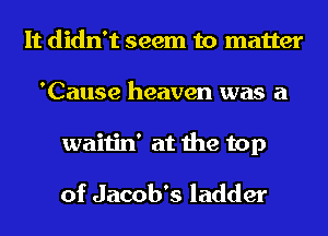 It didn't seem to matter
'Cause heaven was a
waitin' at the top

of Jacob's ladder