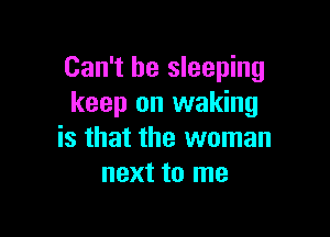 Can't be sleeping
keep on waking

is that the woman
next to me