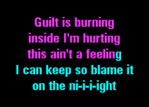 Guilt is burning
inside I'm hurting
this ain't a feeling

I can keep so blame it

on the ni-i-i-ight l