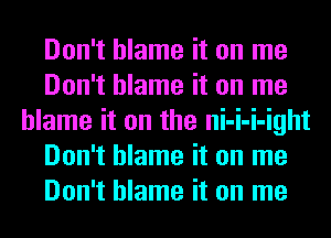 Don't blame it on me
Don't blame it on me
blame it on the ni-i-i-ight
Don't blame it on me
Don't blame it on me