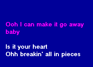 Is it your heart
Ohh breakin' all in pieces