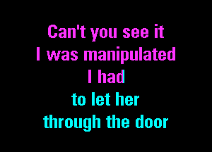 Can't you see it
I was manipulated

I had
to let her
through the door