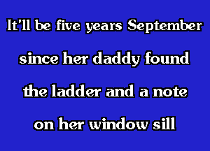 It'll be five years September
since her daddy found
the ladder and a note

on her window sill