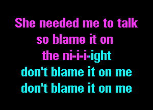 She needed me to talk
so blame it on
the ni-i-i-ight
don't blame it on me
don't blame it on me